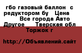 гбо-газовый баллон  с редуктором бу › Цена ­ 3 000 - Все города Авто » Другое   . Тверская обл.,Торжок г.